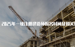 2025年一级注册建造师报名时间及相关信息