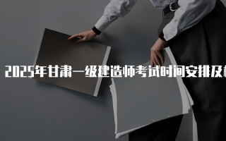 2025年甘肃一级建造师考试时间安排及相关信息