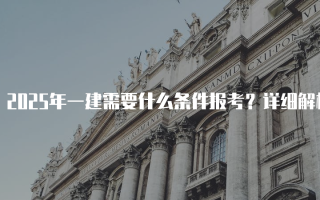 2025年一建需要什么条件报考？详细解析资格考试要求