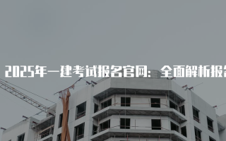 2025年一建考试报名官网：全面解析报名流程与注意事项