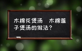 木棉花煲汤(木棉莲子煲汤的做法？)