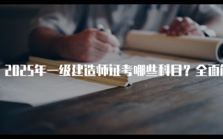2025年一级建造师证考哪些科目？全面解析考试内容与安排