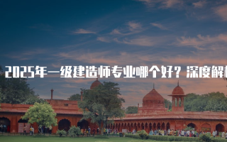 2025年一级建造师专业哪个好？深度解析热门专业及其前景