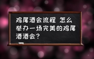 鸡尾酒会流程 怎么举办一场完美的鸡尾酒酒会？