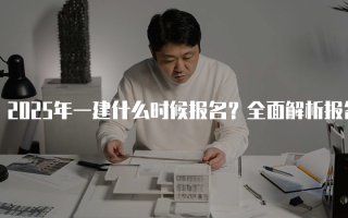 2025年一建什么时候报名？全面解析报名时间与注意事项