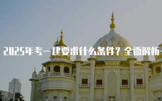 2025年考一建要求什么条件？全面解析一级建造师报名资格