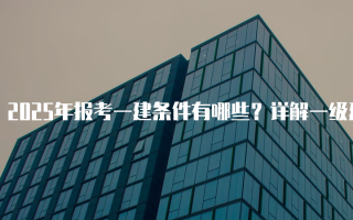 2025年报考一建条件有哪些？详解一级建造师考试报名要求