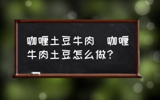 咖喱土豆牛肉(咖喱牛肉土豆怎么做？)