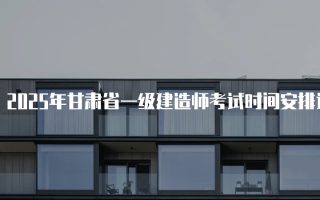 2025年甘肃省一级建造师考试时间安排详解