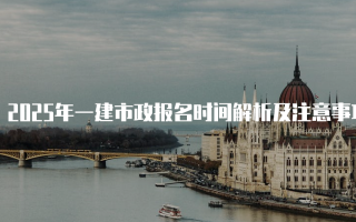 2025年一建市政报名时间解析及注意事项