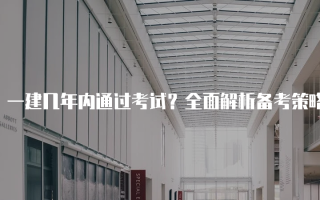 一建几年内通过考试？全面解析备考策略与成功经验