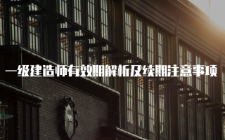 一级建造师有效期解析及续期注意事项