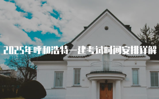 2025年呼和浩特一建考试时间安排详解