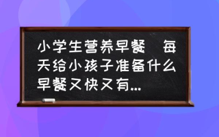 小学生营养早餐(每天给小孩子准备什么早餐又快又有营养？)