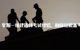 掌握一级建造师考试经验，助你轻松备考