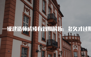 一级建造师成绩有效期解析：多久才过期？