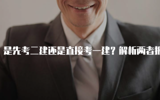 是先考二建还是直接考一建？解析两者报考策略