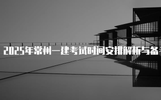 2025年常州一建考试时间安排解析与备考指南