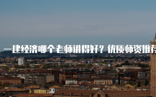 一建经济哪个老师讲得好？优质师资推荐与选择技巧