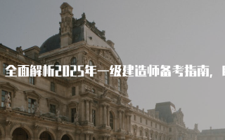 全面解析2025年一级建造师备考指南，助你轻松应对考试