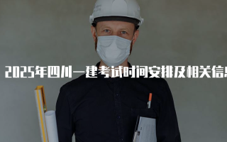 2025年四川一建考试时间安排及相关信息解析