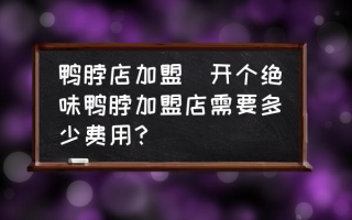 鸭脖店加盟(开个绝味鸭脖加盟店需要多少费用？)