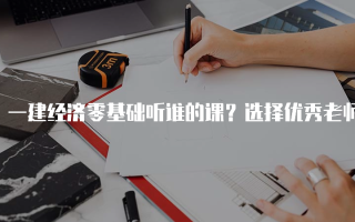 一建经济零基础听谁的课？选择优秀老师的秘诀