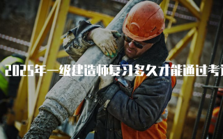 2025年一级建造师复习多久才能通过考试？