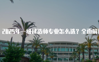 2025年一级建造师专业怎么选？全面解析与建议