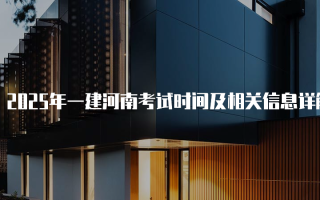 2025年一建河南考试时间及相关信息详解