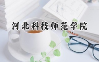 河北科技师范学院2024在福建录取分数线是多少？最低461分/最高513分