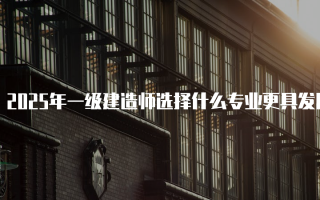2025年一级建造师选择什么专业更具发展潜力