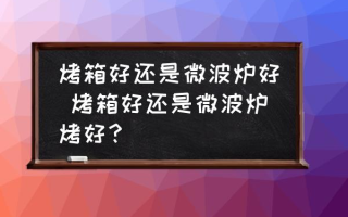 烤箱好还是微波炉好 烤箱好还是微波炉烤好？