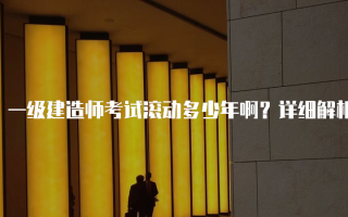 一级建造师考试滚动多少年啊？详细解析与备考建议