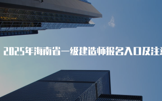 2025年海南省一级建造师报名入口及注意事项