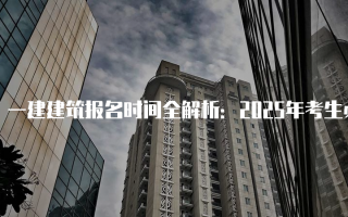 一建建筑报名时间全解析：2025年考生必看