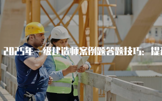 2025年一级建造师案例题答题技巧：提升你的考试表现