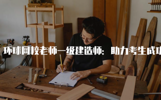 环球网校老师一级建造师：助力考生成功的优质教育资源