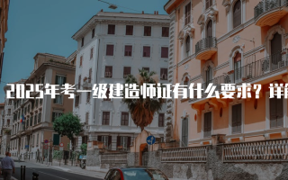 2025年考一级建造师证有什么要求？详解报名条件与注意事项