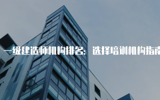 一级建造师机构排名：选择培训机构指南