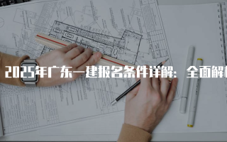2025年广东一建报名条件详解：全面解析报考要求与流程