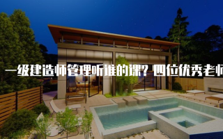 一级建造师管理听谁的课？四位优秀老师推荐