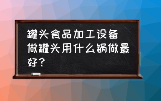 罐头食品加工设备(做罐头用什么锅做最好？)