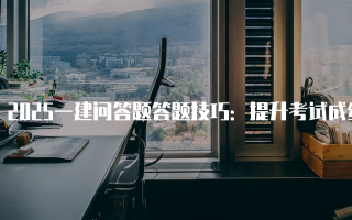 2025一建问答题答题技巧：提升考试成绩的关键策略