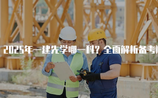 2025年一建先学哪一科？全面解析备考顺序