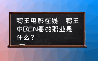 鸭王电影在线(鸭王中BEN哥的职业是什么？)