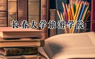 2024长春大学旅游学院录取分数线：天津最低459分