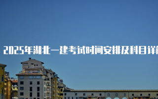 2025年湖北一建考试时间安排及科目详解