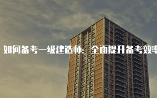 如何备考一级建造师：全面提升备考效率的实用指南