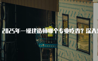 2025年一级建造师哪个专业吃香？深入分析各专业竞争力